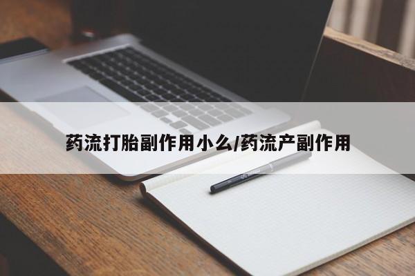 打胎药私人联系方式微信药流打胎副作用小么/药流产副作用
