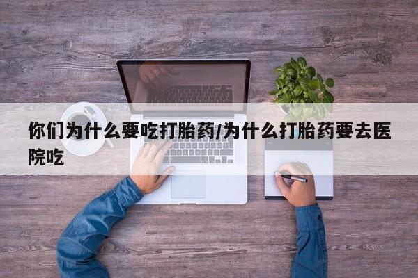 打胎药私人联系方式微信你们为什么要吃打胎药/为什么打胎药要去医院吃