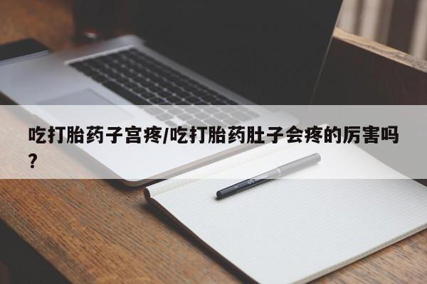 打胎药私人联系方式微信吃打胎药子宫疼/吃打胎药肚子会疼的厉害吗?