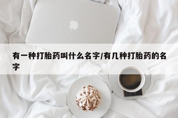 打胎药私人联系方式微信有一种打胎药叫什么名字/有几种打胎药的名字