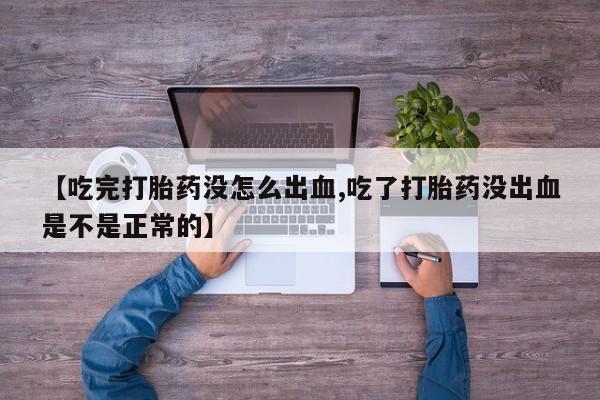 打胎药私人联系方式微信【吃完打胎药没怎么出血,吃了打胎药没出血是不是正常的】