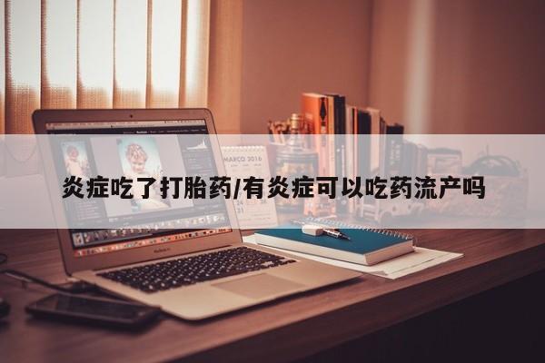 打胎药私人联系方式微信炎症吃了打胎药/有炎症可以吃药流产吗