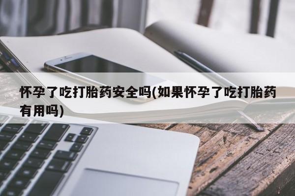 打胎药私人联系方式微信怀孕了吃打胎药安全吗(如果怀孕了吃打胎药有用吗)