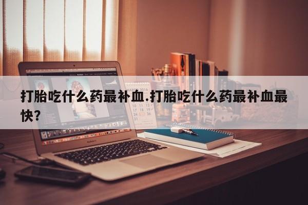 打胎药私人联系方式微信打胎吃什么药最补血.打胎吃什么药最补血最快？