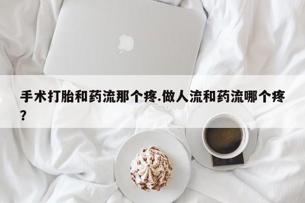 打胎药私人联系方式微信手术打胎和药流那个疼.做人流和药流哪个疼？
