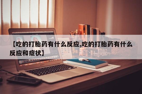 打胎药私人联系方式微信【吃的打胎药有什么反应,吃的打胎药有什么反应和症状】