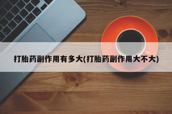 打胎药私人联系方式微信打胎药副作用有多大(打胎药副作用大不大)