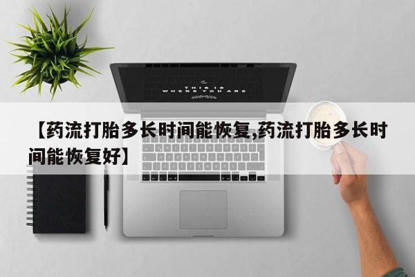 打胎药私人联系方式微信【药流打胎多长时间能恢复,药流打胎多长时间能恢复好】