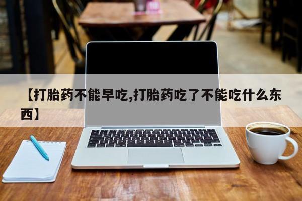 打胎药私人联系方式微信【打胎药不能早吃,打胎药吃了不能吃什么东西】