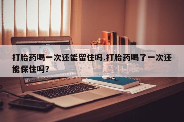 打胎药私人联系方式微信打胎药喝一次还能留住吗.打胎药喝了一次还能保住吗？