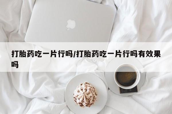 打胎药私人联系方式微信打胎药吃一片行吗/打胎药吃一片行吗有效果吗