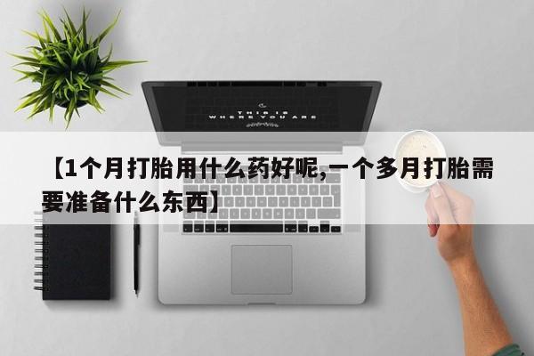 打胎药私人联系方式微信【1个月打胎用什么药好呢,一个多月打胎需要准备什么东西】