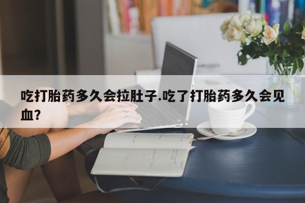 打胎药私人联系方式微信吃打胎药多久会拉肚子.吃了打胎药多久会见血？