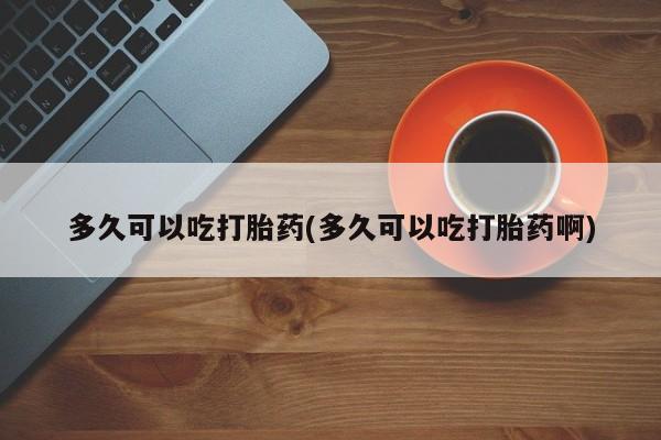 打胎药私人联系方式微信多久可以吃打胎药(多久可以吃打胎药啊)
