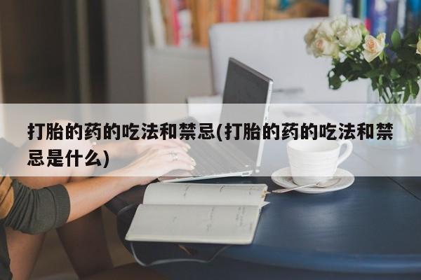 打胎药私人联系方式微信打胎的药的吃法和禁忌(打胎的药的吃法和禁忌是什么)