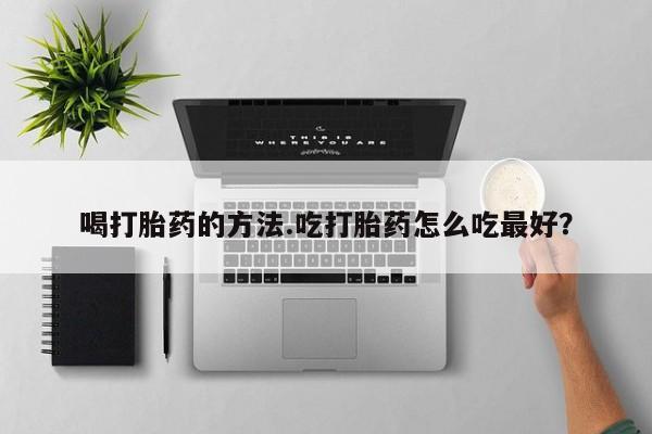 打胎药私人联系方式微信喝打胎药的方法.吃打胎药怎么吃最好？