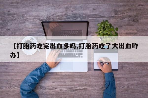 打胎药私人联系方式微信【打胎药吃完出血多吗,打胎药吃了大出血咋办】