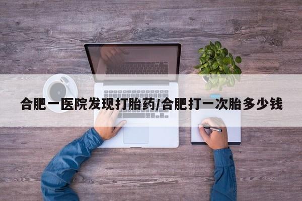 打胎药私人联系方式微信合肥一医院发现打胎药/合肥打一次胎多少钱