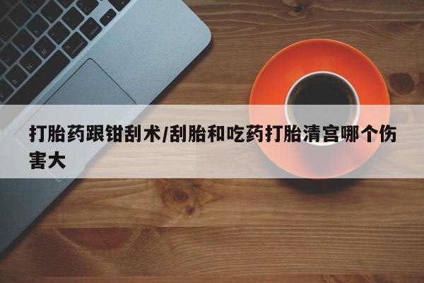 打胎药私人联系方式微信打胎药跟钳刮术/刮胎和吃药打胎清宫哪个伤害大