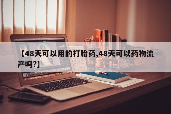 打胎药私人联系方式微信【48天可以用的打胎药,48天可以药物流产吗?】