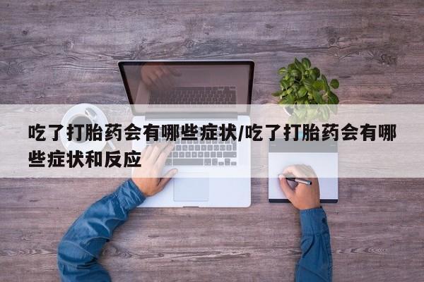 打胎药私人联系方式微信吃了打胎药会有哪些症状/吃了打胎药会有哪些症状和反应