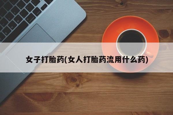 打胎药私人联系方式微信女子打胎药(女人打胎药流用什么药)