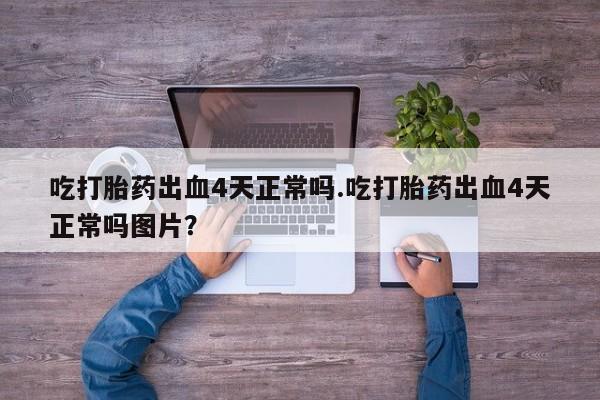 打胎药私人联系方式微信吃打胎药出血4天正常吗.吃打胎药出血4天正常吗图片？