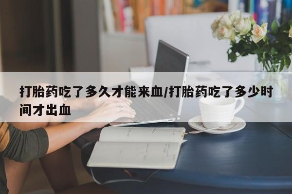 打胎药私人联系方式微信打胎药吃了多久才能来血/打胎药吃了多少时间才出血