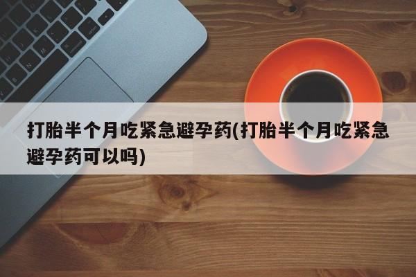 打胎药私人联系方式微信打胎半个月吃紧急避孕药(打胎半个月吃紧急避孕药可以吗)